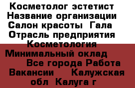 Косметолог-эстетист › Название организации ­ Салон красоты "Гала" › Отрасль предприятия ­ Косметология › Минимальный оклад ­ 60 000 - Все города Работа » Вакансии   . Калужская обл.,Калуга г.